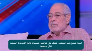 أسرار صبري عبد المنعم.. تعرف على تفاصيل مسيرته وأبرز التحديات الصحية التي واجهها